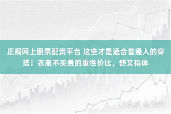 正规网上股票配资平台 这些才是适合普通人的穿搭！衣服不买贵的重性价比，舒又得体