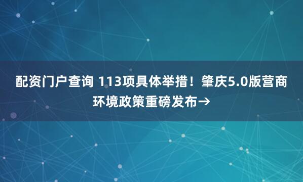 配资门户查询 113项具体举措！肇庆5.0版营商环境政策重磅发布→