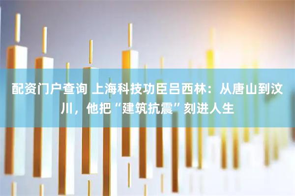配资门户查询 上海科技功臣吕西林：从唐山到汶川，他把“建筑抗震”刻进人生
