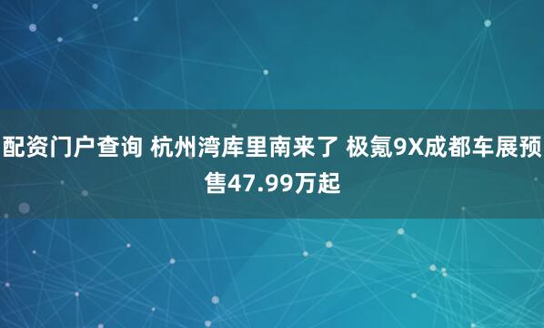 配资门户查询 杭州湾库里南来了 极氪9X成都车展预售47.99万起