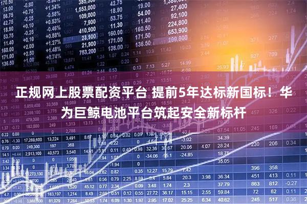 正规网上股票配资平台 提前5年达标新国标!华为巨鲸电池平台筑起安全新标杆