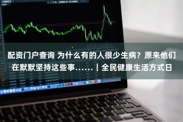 配资门户查询 为什么有的人很少生病？原来他们在默默坚持这些事……｜全民健康生活方式日