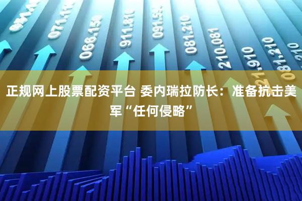 正规网上股票配资平台 委内瑞拉防长:准备抗击美军“任何侵略”