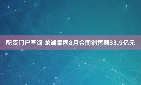 配资门户查询 龙湖集团8月合同销售额33.9亿元