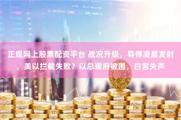 正规网上股票配资平台 战况升级,导弹凌晨发射,美以拦截失败?以总理府被围,白宫失声