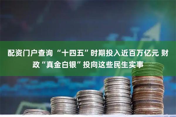 配资门户查询 “十四五”时期投入近百万亿元 财政“真金白银”投向这些民生实事