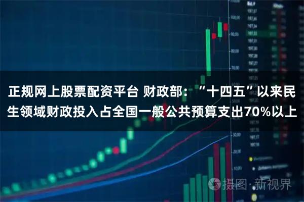正规网上股票配资平台 财政部:“十四五”以来民生领域财政投入占全国一般公共预算支出70%以上