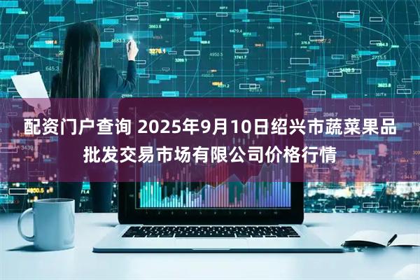配资门户查询 2025年9月10日绍兴市蔬菜果品批发交易市场有限公司价格行情