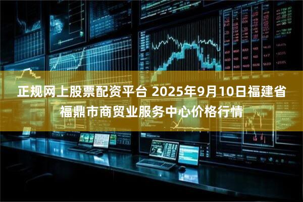 正规网上股票配资平台 2025年9月10日福建省福鼎市商贸业服务中心价格行情