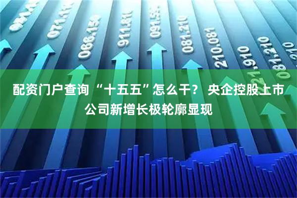 配资门户查询 “十五五”怎么干? 央企控股上市公司新增长极轮廓显现