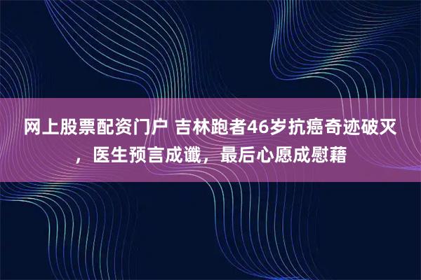 网上股票配资门户 吉林跑者46岁抗癌奇迹破灭,医生预言成谶,最后心愿成慰藉