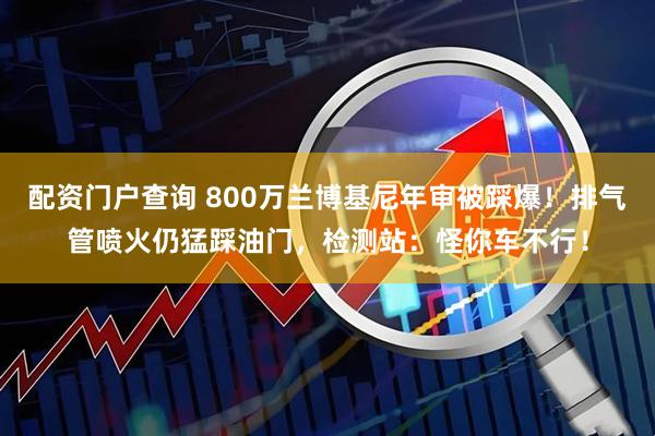 配资门户查询 800万兰博基尼年审被踩爆！排气管喷火仍猛踩油门，检测站：怪你车不行！