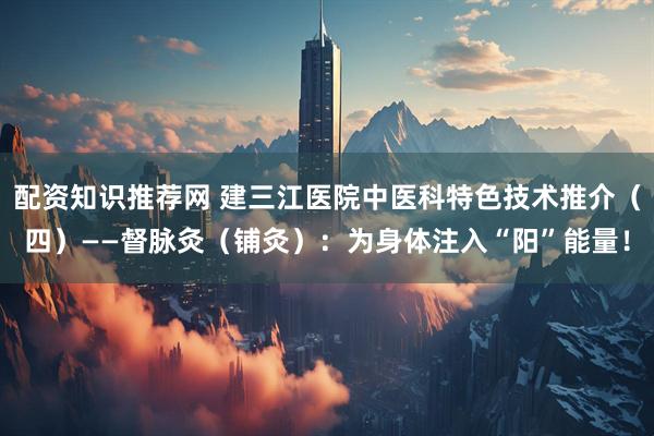 配资知识推荐网 建三江医院中医科特色技术推介（四）——督脉灸（铺灸）：为身体注入“阳”能量！