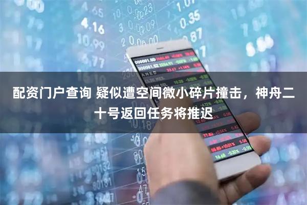 配资门户查询 疑似遭空间微小碎片撞击，神舟二十号返回任务将推迟