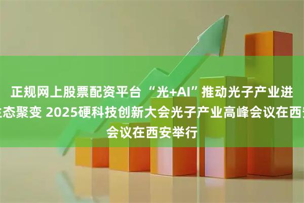 正规网上股票配资平台 “光+AI”推动光子产业进一步生态聚变 2025硬科技创新大会光子产业高峰会议在西安举行