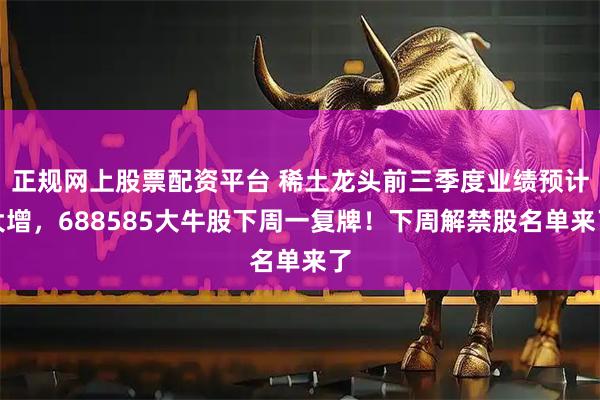 正规网上股票配资平台 稀土龙头前三季度业绩预计大增,688585大牛股下周一复牌!下周解禁股名单来了