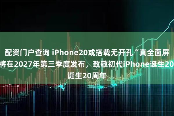 配资门户查询 iPhone20或搭载无开孔“真全面屏”,将在2027年第三季度发布,致敬初代iPhone诞生20周年