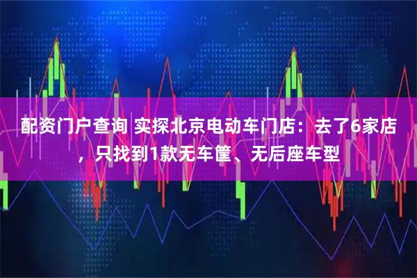 配资门户查询 实探北京电动车门店：去了6家店，只找到1款无车筐、无后座车型