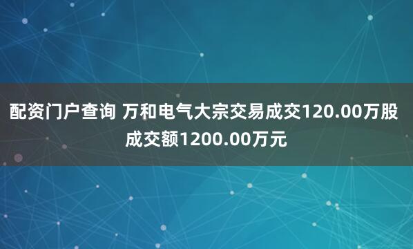 配资门户查询 万和电气大宗交易成交120.00万股 成交额1200.00万元