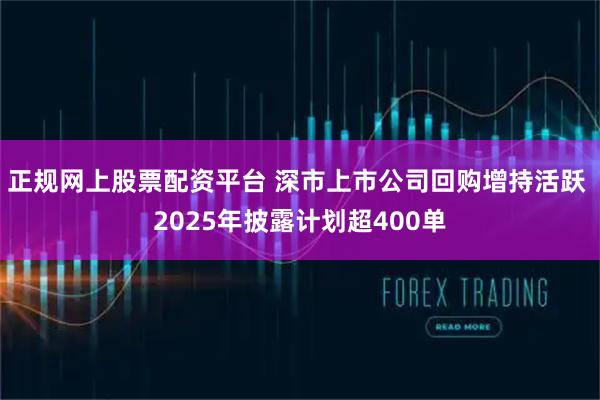 正规网上股票配资平台 深市上市公司回购增持活跃 2025年披露计划超400单