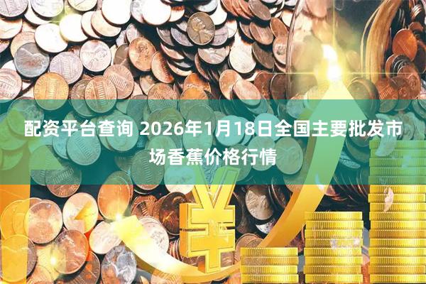 配资平台查询 2026年1月18日全国主要批发市场香蕉价格行情