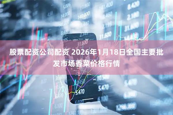 股票配资公司配资 2026年1月18日全国主要批发市场香菜价格行情