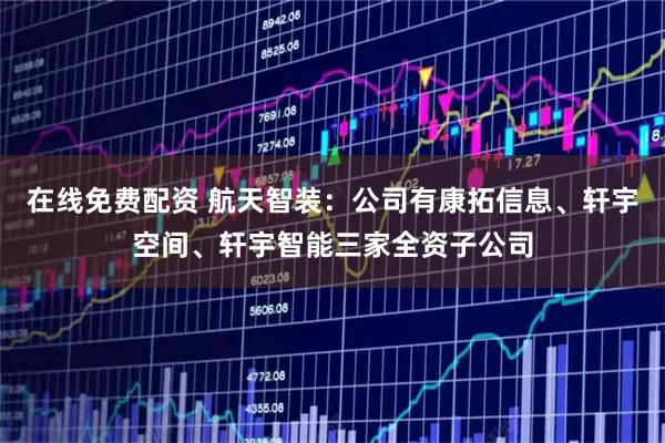 在线免费配资 航天智装：公司有康拓信息、轩宇空间、轩宇智能三家全资子公司