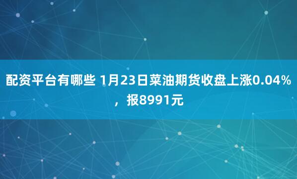 配资平台有哪些 1月23日菜油期货收盘上涨0.04%，报8991元