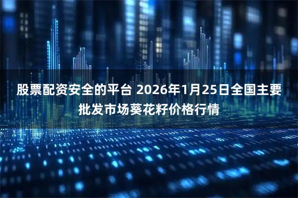 股票配资安全的平台 2026年1月25日全国主要批发市场葵花籽价格行情