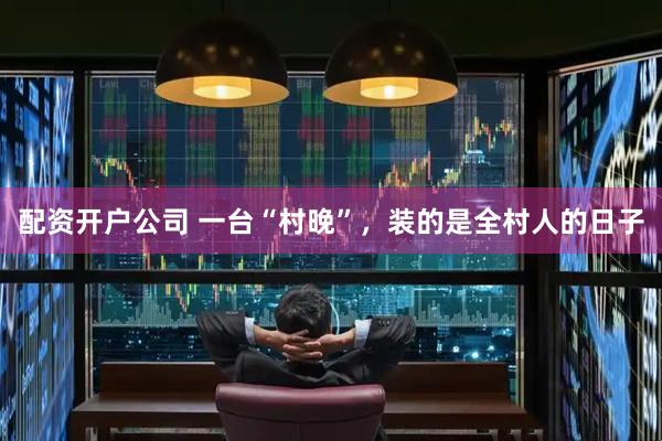配资开户公司 一台“村晚”，装的是全村人的日子