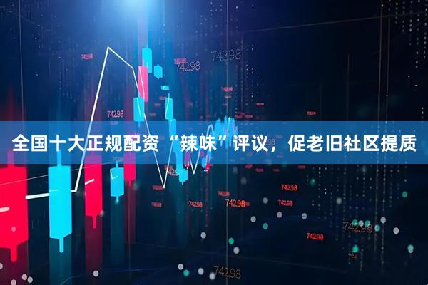 全国十大正规配资 “辣味”评议，促老旧社区提质