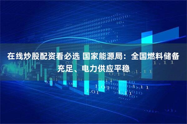 在线炒股配资看必选 国家能源局：全国燃料储备充足、电力供应平稳