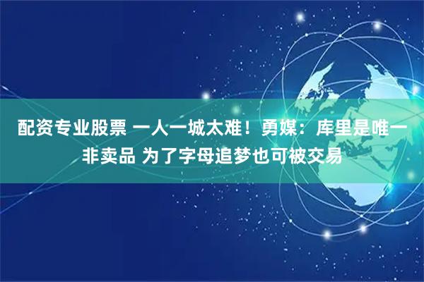 配资专业股票 一人一城太难！勇媒：库里是唯一非卖品 为了字母追梦也可被交易