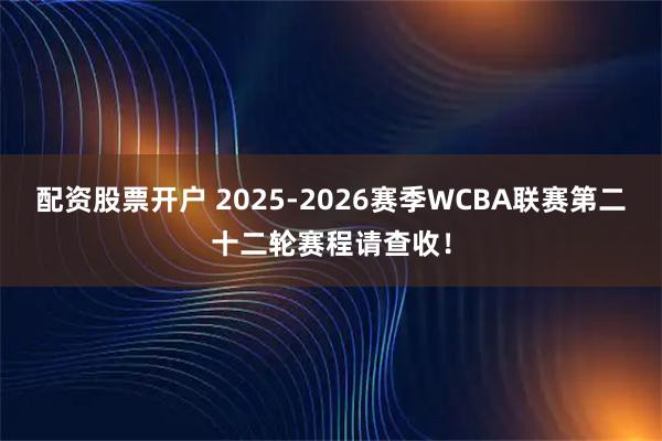 配资股票开户 2025-2026赛季WCBA联赛第二十二轮赛程请查收！