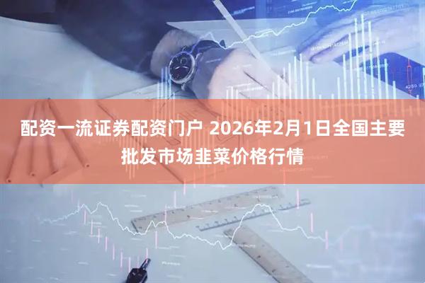 配资一流证券配资门户 2026年2月1日全国主要批发市场韭菜价格行情