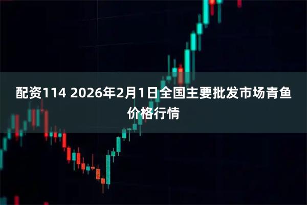 配资114 2026年2月1日全国主要批发市场青鱼价格行情