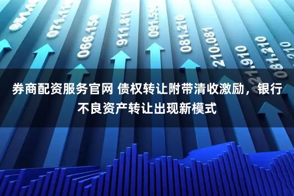 券商配资服务官网 债权转让附带清收激励，银行不良资产转让出现新模式