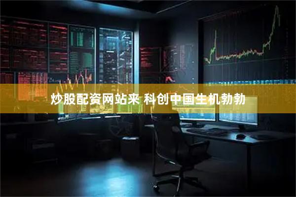 炒股配资网站来 科创中国生机勃勃