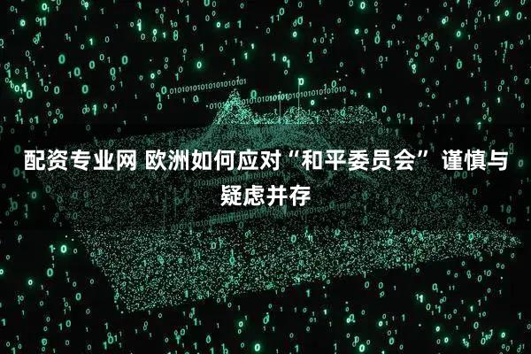 配资专业网 欧洲如何应对“和平委员会” 谨慎与疑虑并存