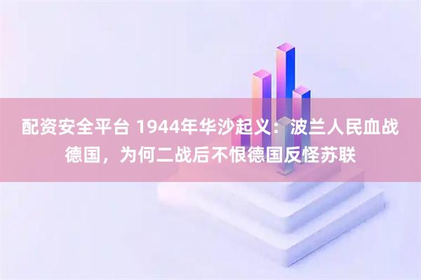 配资安全平台 1944年华沙起义：波兰人民血战德国，为何二战后不恨德国反怪苏联