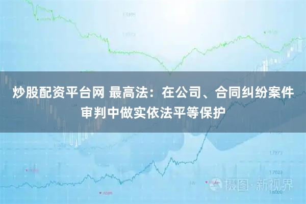 炒股配资平台网 最高法：在公司、合同纠纷案件审判中做实依法平等保护