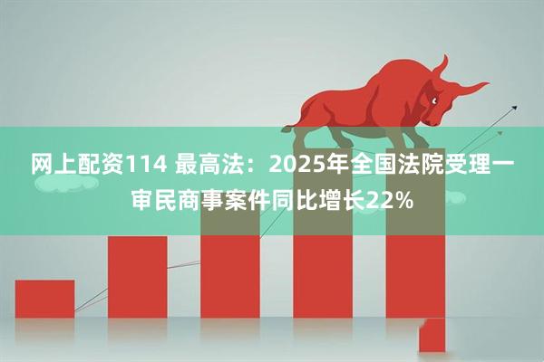 网上配资114 最高法：2025年全国法院受理一审民商事案件同比增长22%