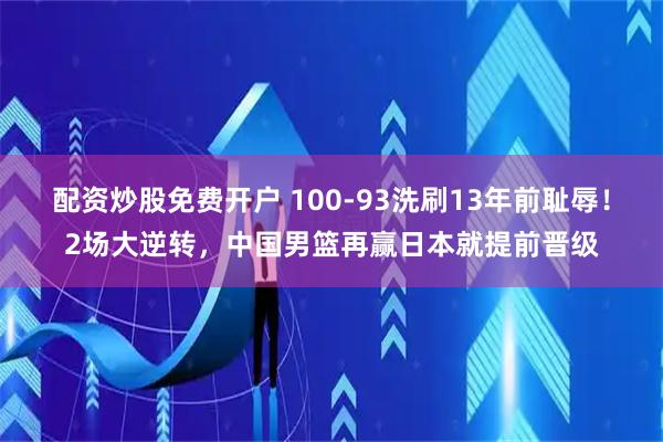 配资炒股免费开户 100-93洗刷13年前耻辱！2场大逆转，中国男篮再赢日本就提前晋级