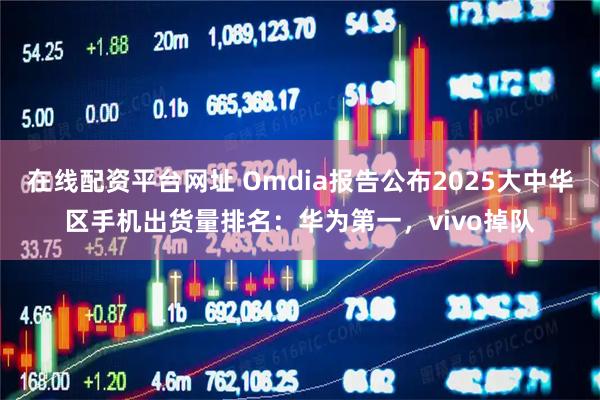 在线配资平台网址 Omdia报告公布2025大中华区手机出货量排名：华为第一，vivo掉队