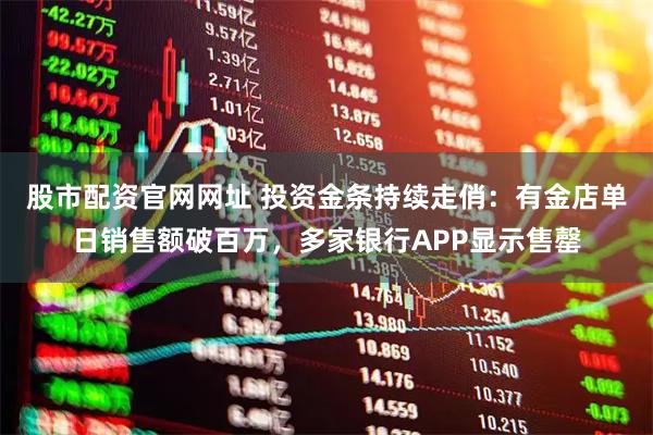 股市配资官网网址 投资金条持续走俏：有金店单日销售额破百万，多家银行APP显示售罄