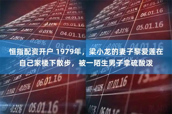 恒指配资开户 1979年,梁小龙的妻子黎爱莲在自己家楼下散步,被一陌生男子拿硫酸泼