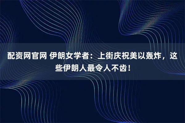 配资网官网 伊朗女学者：上街庆祝美以轰炸，这些伊朗人最令人不齿！