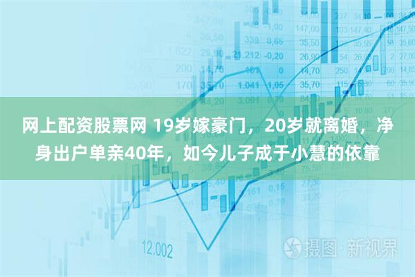 网上配资股票网 19岁嫁豪门，20岁就离婚，净身出户单亲40年，如今儿子成于小慧的依靠