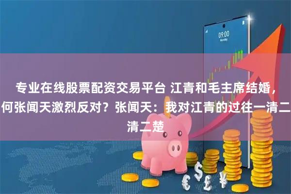 专业在线股票配资交易平台 江青和毛主席结婚，为何张闻天激烈反对？张闻天：我对江青的过往一清二楚