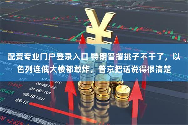 配资专业门户登录入口 特朗普撂挑子不干了，以色列连俄大楼都敢炸，普京把话说得很清楚